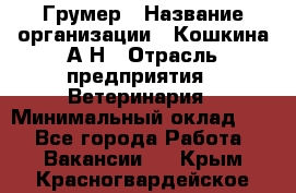 Грумер › Название организации ­ Кошкина А.Н › Отрасль предприятия ­ Ветеринария › Минимальный оклад ­ 1 - Все города Работа » Вакансии   . Крым,Красногвардейское